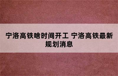 宁洛高铁啥时间开工 宁洛高铁最新规划消息